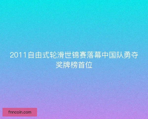 2011自由式轮滑世锦赛落幕中国队勇夺奖牌榜首位