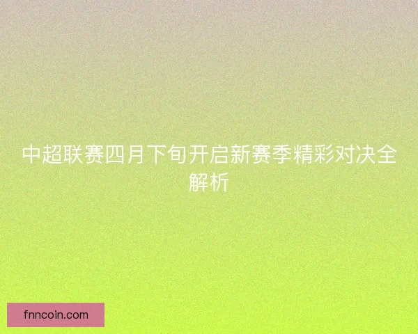 中超联赛四月下旬开启新赛季精彩对决全解析