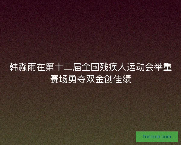 韩淼雨在第十二届全国残疾人运动会举重赛场勇夺双金创佳绩