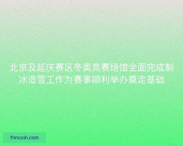 北京及延庆赛区冬奥竞赛场馆全面完成制冰造雪工作为赛事顺利举办奠定基础