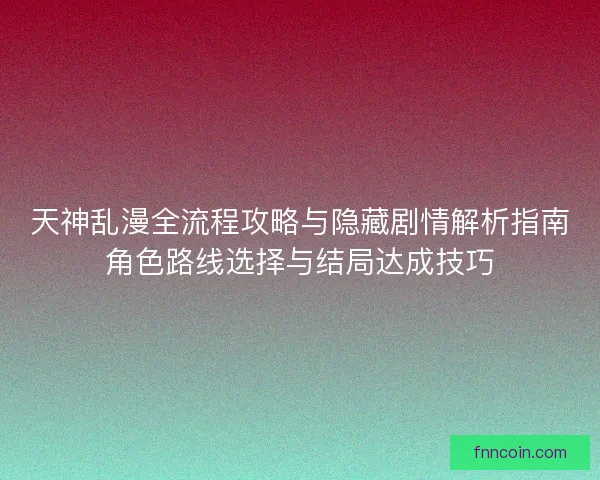 天神乱漫全流程攻略与隐藏剧情解析指南角色路线选择与结局达成技巧