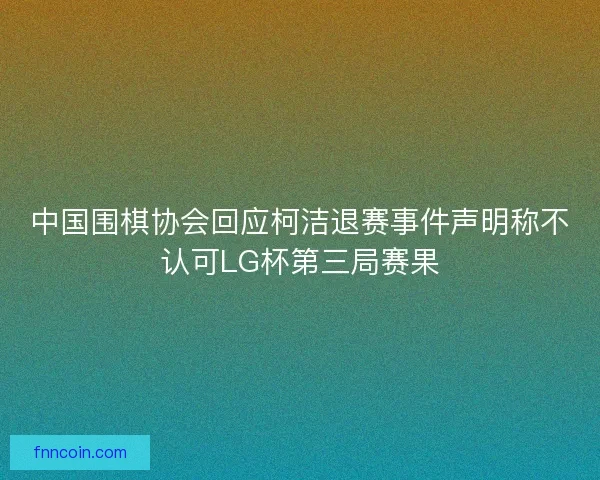 中国围棋协会回应柯洁退赛事件声明称不认可LG杯第三局赛果