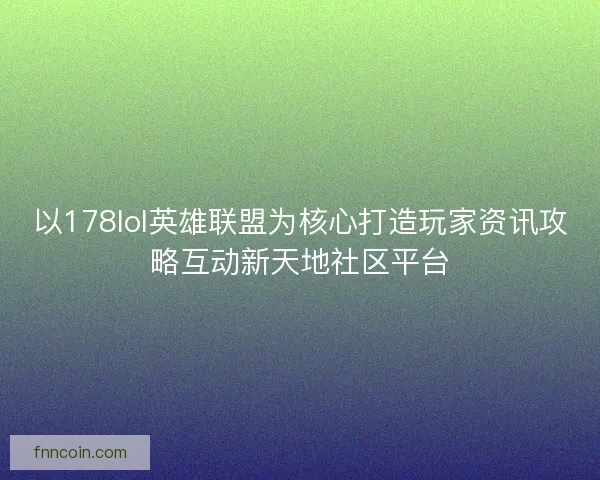 以178lol英雄联盟为核心打造玩家资讯攻略互动新天地社区平台