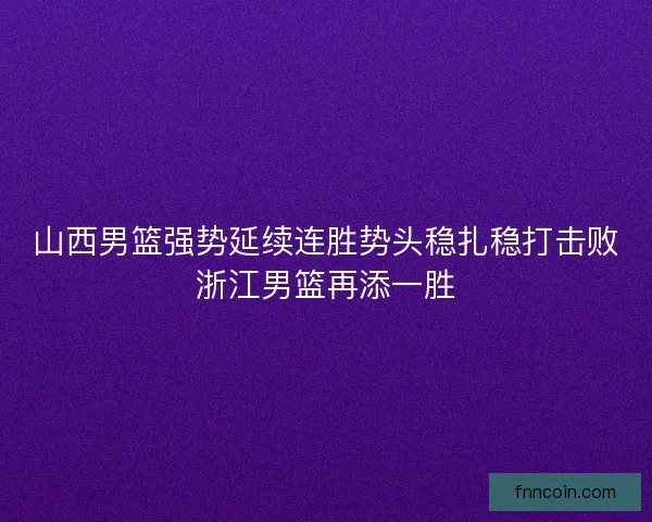 山西男篮强势延续连胜势头稳扎稳打击败浙江男篮再添一胜